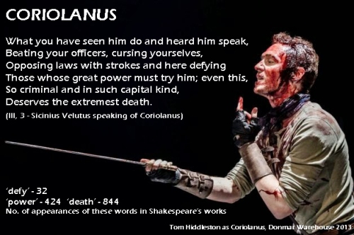 Coriolanus [III, 3] Sicinius Velutus: What you have seen him do and heard him speak, Beating your officers, cursing yourselves, Opposing laws with strokes and here defying Those whose great power must try him; even this, So criminal and in such capital kind, Deserves the extremest death.